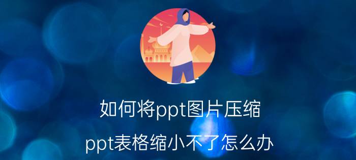 如何将ppt图片压缩 ppt表格缩小不了怎么办？